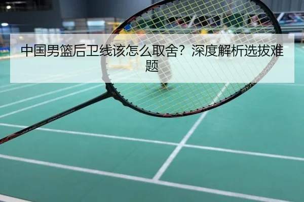 中国男篮后卫线该怎么取舍？深度解析选拔难题
