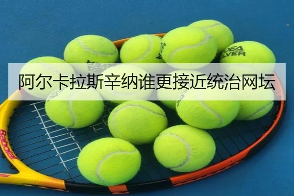 阿尔卡拉斯辛纳谁更接近统治网坛