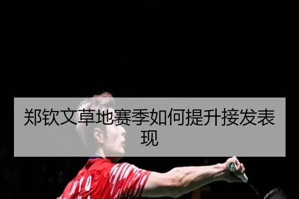 郑钦文草地赛季如何提升接发表现